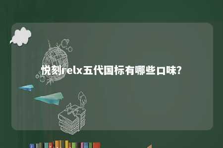 悦刻relx五代国标有哪些口味？ 
